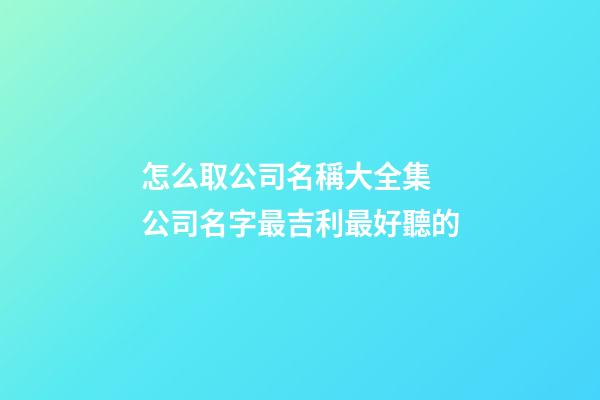 怎么取公司名稱大全集 公司名字最吉利最好聽的-第1張-公司起名-玄機派